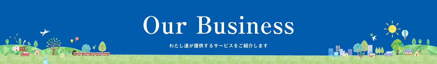 Our Business わたし達が提供するサービスをご紹介します